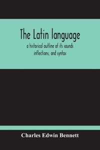 Latin Language, A Historical Outline Of Its Sounds Inflections, And Syntax