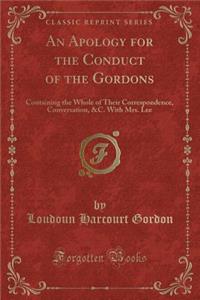 An Apology for the Conduct of the Gordons: Containing the Whole of Their Correspondence, Conversation, &c. with Mrs. Lee (Classic Reprint)