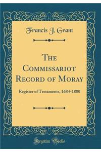 The Commissariot Record of Moray: Register of Testaments, 1684-1800 (Classic Reprint)