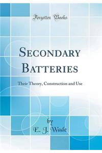 Secondary Batteries: Their Theory, Construction and Use (Classic Reprint)