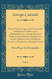 Procï¿½s Instruit Par La Cour de Justice Criminelle Et Spï¿½ciale Du Dï¿½partement de la Seine, Sï¿½ante a Paris, Contrï¿½ Georges, Pichegru Et Autres, Prï¿½venus de Conspiration Contre La Personne Du Premier Consul, Vol. 3: Recueilli Par Des Stï¿½