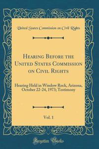 Hearing Before the United States Commission on Civil Rights, Vol. 1: Hearing Held in Window Rock, Arizona, October 22-24, 1973; Testimony (Classic Reprint)