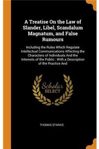 A Treatise on the Law of Slander, Libel, Scandalum Magnatum, and False Rumours: Including the Rules Which Regulate Intellectual Communications Affecting the Characters of Individuals and the Interests of the Public: With a Description of the Practi