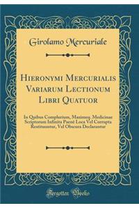 Hieronymi Mercurialis Variarum Lectionum Libri Quatuor: In Quibus Complurium, Maximeq. Medicinae Scriptorum Infinita Paenè Loca Vel Corrupta Restituuntur, Vel Obscura Declarantur (Classic Reprint)