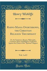 Rappo-Mania Overthrown, the Christian Religion Triumphant, Vol. 1 of 2: Or, the Scriptures, Reason, Philosophy, Common-Sense and Religion Vindicated Against the Claims of the 