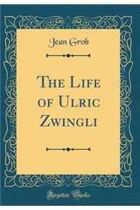 The Life of Ulric Zwingli (Classic Reprint)