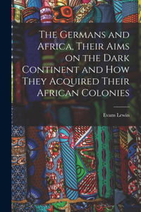 Germans and Africa, Their Aims on the Dark Continent and how They Acquired Their African Colonies