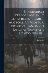 Itinerarium Peregrinorum Et Gesta Regis Ricardi, Auctore, Ut Videtur, Ricardo, Canonico Sanctae Trinitatis Londoniensis...