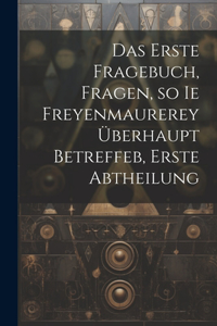 Das erste Fragebuch, Fragen, so ie Freyenmaurerey überhaupt betreffeb, Erste Abtheilung