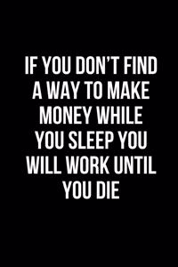 If you don't find a way to make money while you sleep you will work until you die.