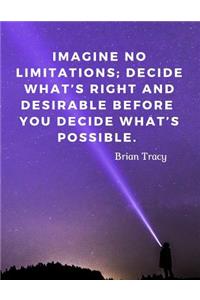 Imagine no limitations; decide what's right and desirable before you decide what's possible.