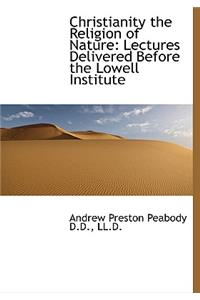 Christianity the Religion of Nature: Lectures Delivered Before the Lowell Institute: Lectures Delivered Before the Lowell Institute