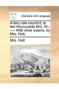A Fairy Tale Inscrib'd, to the Honourable Mrs. W------ With Other Poems, by Mrs. Holt.