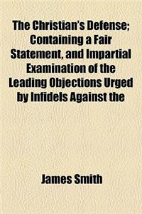 The Christian's Defense; Containing a Fair Statement, and Impartial Examination of the Leading Objections Urged by Infidels Against the