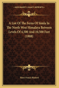 A List Of The Ferns Of Simla In The North West Himalaya Between Levels Of 4,500 And 10,500 Feet (1888)