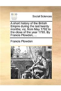 A Short History of the British Empire During the Last Twenty Months; Viz. from May 1792 to the Close of the Year 1793. by Francis Plowden, ...