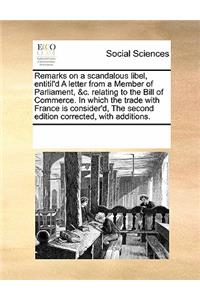 Remarks on a Scandalous Libel, Entitil'd a Letter from a Member of Parliament, &c. Relating to the Bill of Commerce. in Which the Trade with France Is Consider'd, the Second Edition Corrected, with Additions.