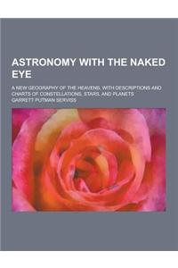 Astronomy with the Naked Eye; A New Geography of the Heavens, with Descriptions and Charts of Constellations, Stars, and Planets