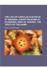 The Life of Carolus Gustavus of Bavaria, Count Palatine at Kleeburg, King of Sueden. the Tenth of the Name