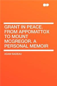 Grant in Peace. from Appomattox to Mount McGregor. a Personal Memoir