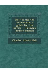 How to Use the Microscope; A Guide for the Novice - Primary Source Edition