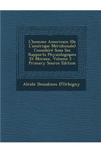 L'Homme Americain (de L'Amerique Meridionale) Considere Sous Ses Rapports Physiologiques Et Moraux, Volume 2 - Primary Source Edition