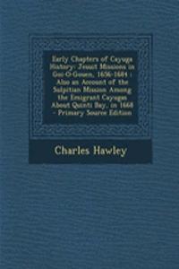 Early Chapters of Cayuga History: Jesuit Missions in Goi-O-Gouen, 1656-1684; Also an Account of the Sulpitian Mission Among the Emigrant Cayugas about Quinti Bay, in 1668 - Primary Source Edition