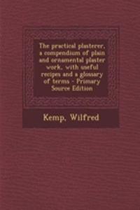 The Practical Plasterer, a Compendium of Plain and Ornamental Plaster Work, with Useful Recipes and a Glossary of Terms