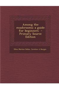 Among the Mushrooms; A Guide for Beginners - Primary Source Edition
