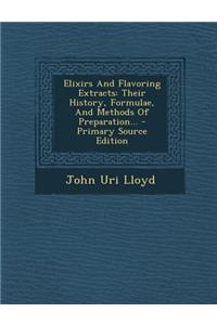 Elixirs and Flavoring Extracts: Their History, Formulae, and Methods of Preparation... - Primary Source Edition