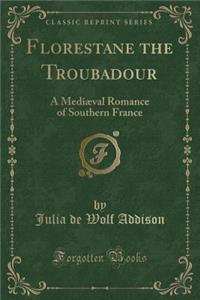 Florestane the Troubadour: A Mediaeval Romance of Southern France (Classic Reprint)