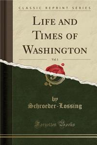 Life and Times of Washington, Vol. 1 (Classic Reprint)