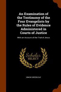 An Examination of the Testimony of the Four Evangelists by the Rules of Evidence Administered in Courts of Justice