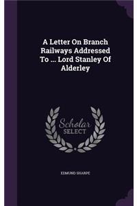A Letter On Branch Railways Addressed To ... Lord Stanley Of Alderley