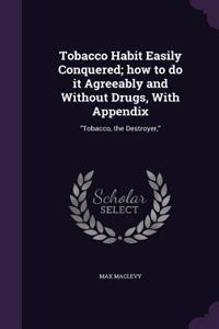 Tobacco Habit Easily Conquered; how to do it Agreeably and Without Drugs, With Appendix