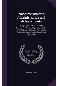 Woodrow Wilson's Administration and Achievements: Being a Compilation From the Newspaper Press of Eight Years of the World's Greatest History, Particularly As Concerns America, Its People and Their 