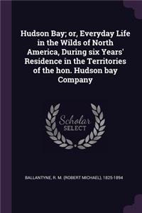 Hudson Bay; Or, Everyday Life in the Wilds of North America, During Six Years' Residence in the Territories of the Hon. Hudson Bay Company