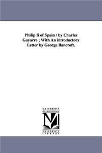Philip Ii of Spain / by Charles Gayarre; With An introductory Letter by George Bancroft.