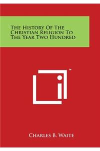History of the Christian Religion to the Year Two Hundred