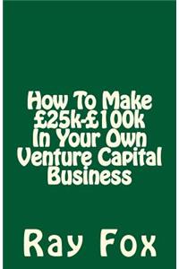 How To Make £25k-£100k In Your Own Venture Capital Business