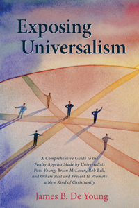 Exposing Universalism: A Comprehensive Guide to the Faulty Appeals Made by Universalists Paul Young, Brian McLaren, Rob Bell, and Others Past and Present to Promote a New 