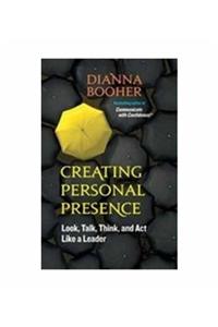 Creating Personal Presence: Look, Talk, Think and Act Like a Leader