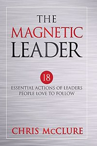 Magnetic Leader: 18 Essential Actions of Leaders People Love To Follow