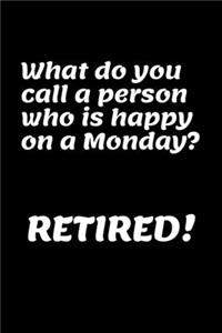 What Do You Call A Person Who Is Happy On A Monday? Retired!