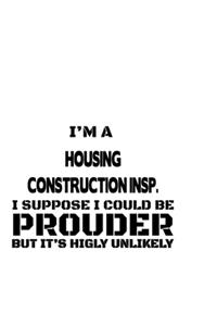 I'm A Housing Construction Insp. I Suppose I Could Be Prouder But It's Highly Unlikely
