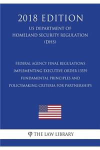 Federal Agency Final Regulations Implementing Executive Order 13559 - Fundamental Principles and Policymaking Criteria for Partnerships (US Department of Homeland Security Regulation) (DHS) (2018 Edition)