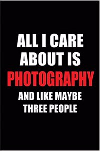 All I Care about Is Photography and Like Maybe Three People