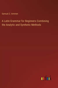 Latin Grammar for Beginners Combining the Analytic and Synthetic Methods