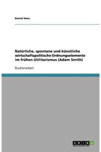 Natürliche, spontane und künstliche wirtschaftspolitische Ordnungselemente im frühen Utilitarismus (Adam Smith)