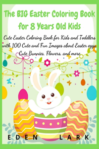 The BIG Easter Coloring Book for 8 Years Old Kids: Cute Easter Coloring Book for Kids and Toddlers with 100 Cute and Fun Images about Easter eggs, Cute Bunnies, Flowers, and more